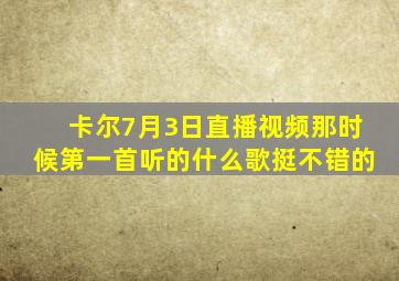 卡尔7月3日直播视频那时候第一首听的什么歌,挺不错的。