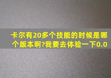 卡尔有20多个技能的时候是哪个版本啊?我要去体验一下0.0