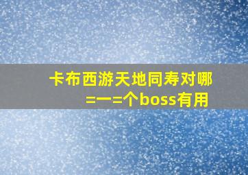 卡布西游天地同寿对哪=一=个boss有用