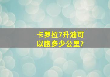 卡罗拉7升油可以跑多少公里?