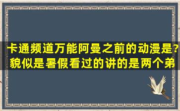 卡通频道万能阿曼之前的动漫是? 貌似是暑假看过的,讲的是两个弟弟...