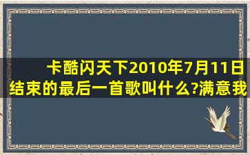 卡酷闪天下2010年7月11日结束的最后一首歌叫什么?满意我+分