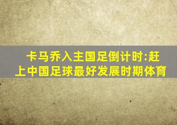 卡马乔入主国足倒计时:赶上中国足球最好发展时期体育