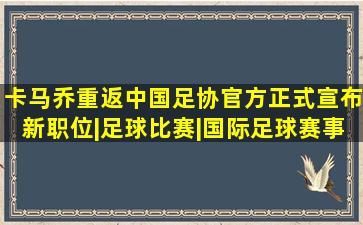 卡马乔重返中国,足协官方正式宣布新职位|足球比赛|国际足球赛事|葡 ...