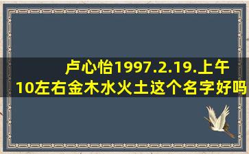 卢心怡1997.2.19.上午10左右,金木水火土这个名字好吗?求解答