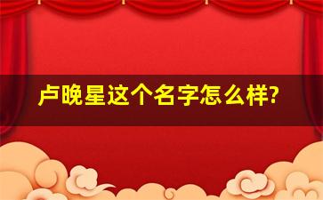 卢晚星这个名字怎么样?