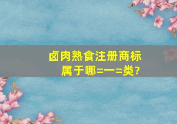 卤肉(熟食)注册商标属于哪=一=类?