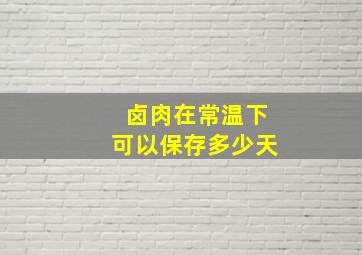 卤肉在常温下可以保存多少天