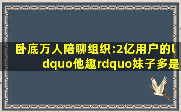 卧底万人陪聊组织:2亿用户的“他趣”,妹子多是假的!|直击3·15...