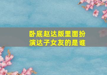 卧底赵达版里面扮演达子女友的是谁