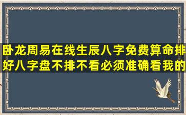 卧龙周易在线生辰八字免费算命,排好八字盘,不排不看,必须准确,看我的...