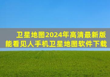 卫星地图2024年高清最新版能看见人手机卫星地图软件下载