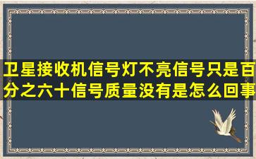 卫星接收机信号灯不亮,信号只是百分之六十,信号质量没有是怎么回事?