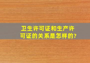 卫生许可证和生产许可证的关系是怎样的?