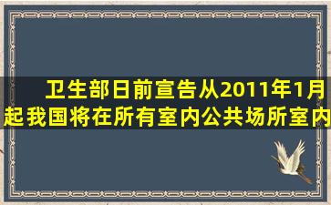 卫生部日前宣告,从2011年1月起,我国将在所有室内公共场所、室内...