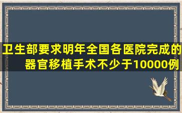 卫生部要求明年全国各医院完成的器官移植手术不少于10000例。这个