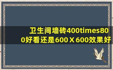 卫生间墙砖400×800好看还是600Ⅹ600效果好?