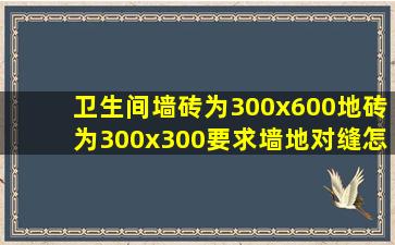 卫生间墙砖为300x600,地砖为300x300,要求墙地对缝,怎么排砖