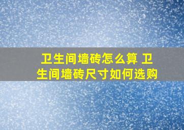 卫生间墙砖怎么算 卫生间墙砖尺寸如何选购