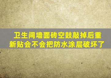 卫生间墙面砖空鼓敲掉后重新贴会不会把防水涂层破坏了(