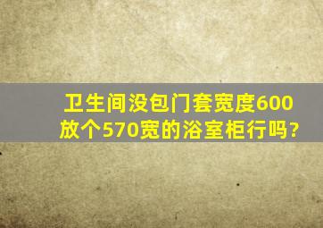 卫生间没包门套宽度600,放个570宽的浴室柜行吗?