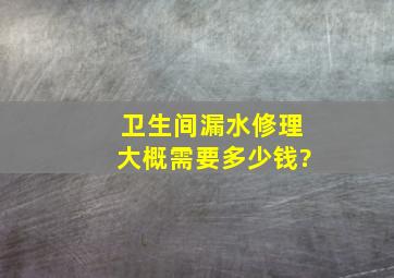 卫生间漏水修理大概需要多少钱?