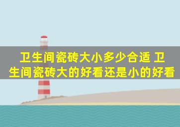 卫生间瓷砖大小多少合适 卫生间瓷砖大的好看还是小的好看