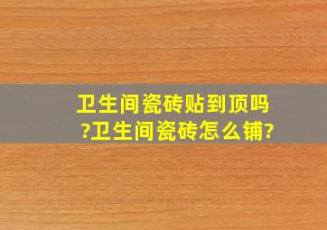 卫生间瓷砖贴到顶吗?卫生间瓷砖怎么铺?