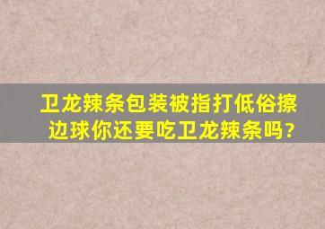 卫龙辣条包装被指打低俗擦边球,你还要吃卫龙辣条吗?