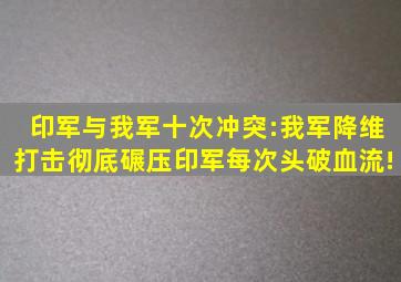 印军与我军十次冲突:我军降维打击彻底碾压印军每次头破血流!