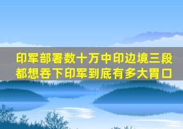 印军部署数十万,中印边境三段都想吞下,印军到底有多大胃口