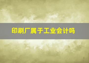 印刷厂属于工业会计吗