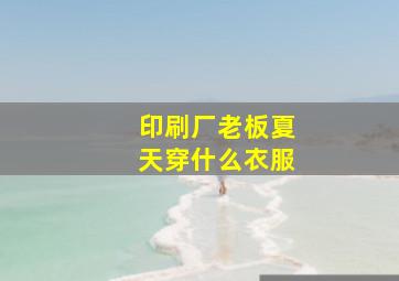 印刷厂老板夏天穿什么衣服