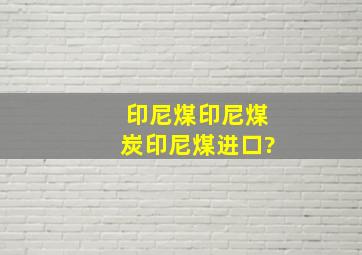 印尼煤,印尼煤炭,印尼煤进口?