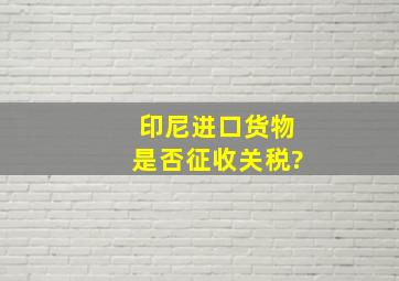 印尼进口货物是否征收关税?