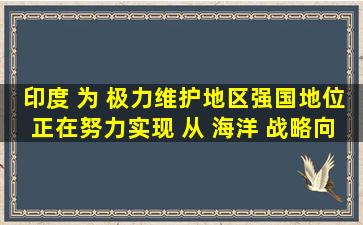 印度 为 极力维护地区强国地位 , 正在努力实现 从 海洋 战略向 陆上 ...