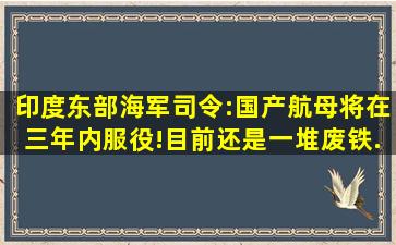 印度东部海军司令:国产航母将在三年内服役!目前还是一堆废铁...