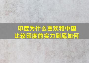 印度为什么喜欢和中国比较(印度的实力到底如何(