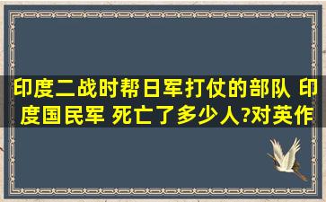 印度二战时帮日军打仗的部队 印度国民军 死亡了多少人?对英作战时...