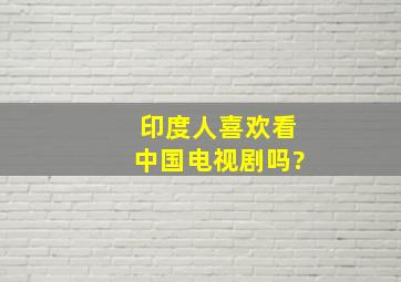 印度人喜欢看中国电视剧吗?