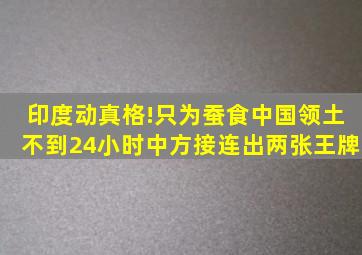 印度动真格!只为蚕食中国领土,不到24小时中方接连出两张王牌