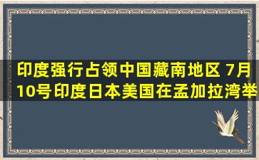 印度强行占领中国藏南地区 7月10号印度,日本,美国在孟加拉湾举行...