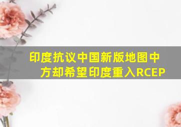 印度抗议中国新版地图,中方却希望印度重入RCEP