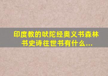 印度教的《吠陀经》《奥义书》《森林书》《史诗》《往世书》有什么...