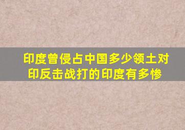 印度曾侵占中国多少领土对印反击战打的印度有多惨 