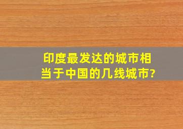 印度最发达的城市,相当于中国的几线城市?