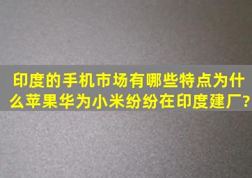 印度的手机市场有哪些特点,为什么苹果、华为、小米纷纷在印度建厂?