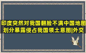 印度突然对我国翻脸,不满中国地图划分,暴露侵占我国领土意图|外交部...