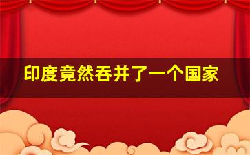 印度竟然吞并了一个国家