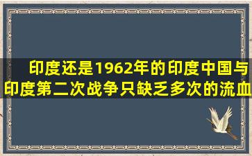 印度还是1962年的印度,中国与印度第二次战争只缺乏多次的流血冲突和/...